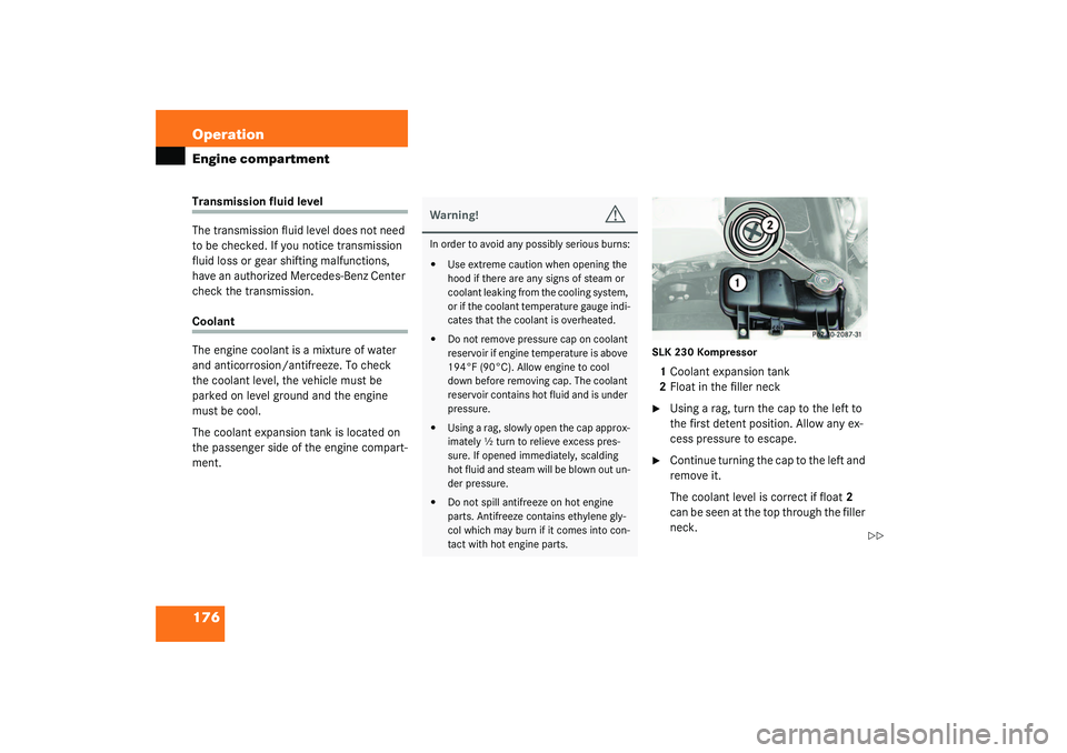 MERCEDES-BENZ SLK CLASS 2003  Owners Manual 176 OperationEngine compartmentTransmission fluid level
The transmission fluid level does not need 
to be checked. If you notice transmission 
fluid loss or gear shifting malfunctions, 
have an author