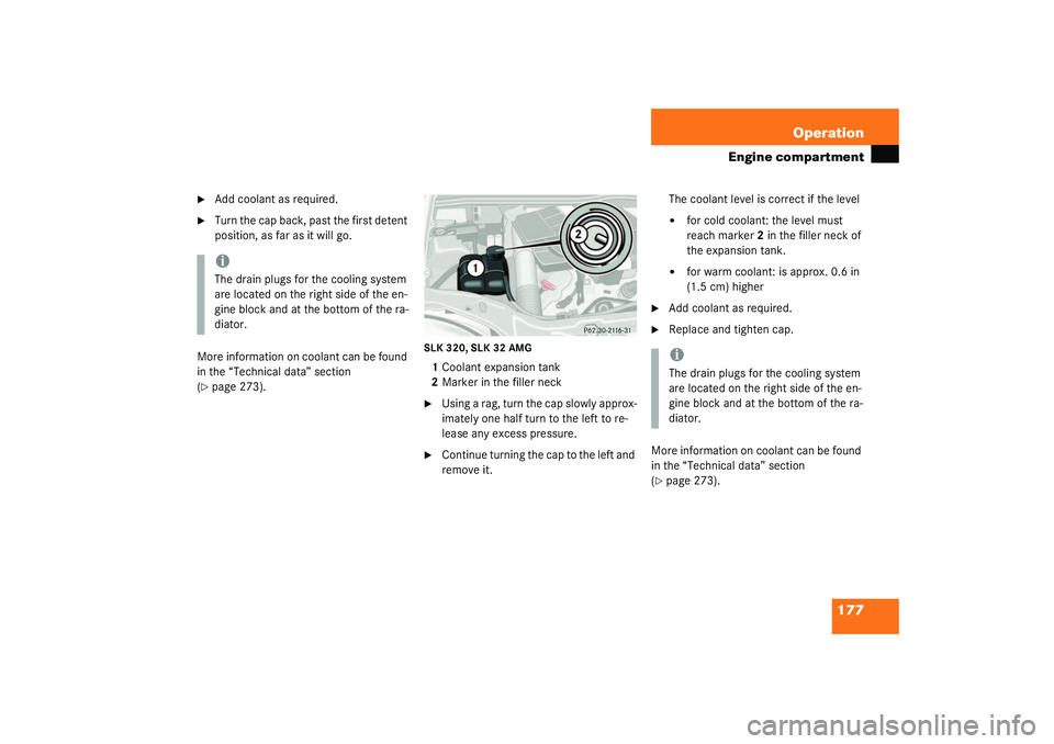 MERCEDES-BENZ SLK CLASS 2003  Owners Manual 177 Operation
Engine compartment

Add coolant as required.

Turn the cap back, past the first detent 
position, as far as it will go. 
More information on coolant can be found 
in the “Technical d