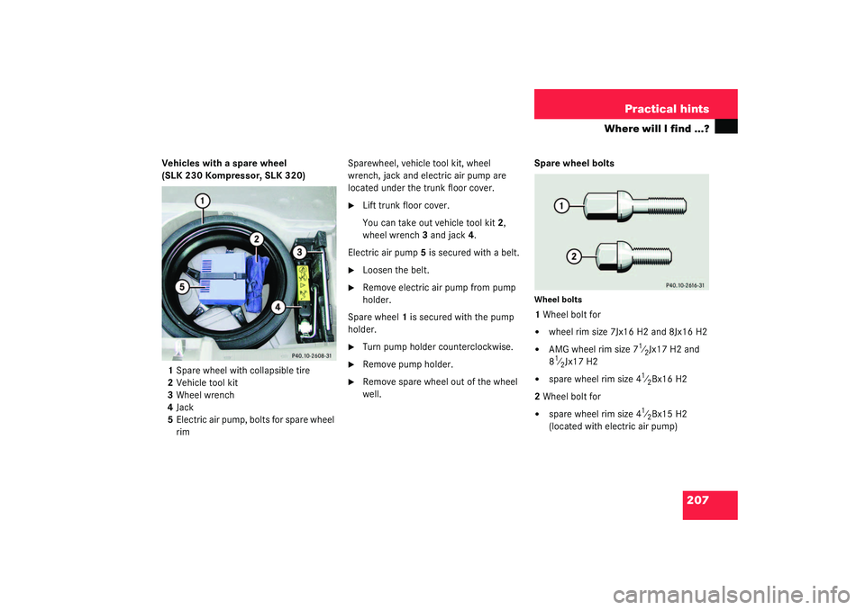 MERCEDES-BENZ SLK CLASS 2003  Owners Manual 207 Practical hints
Where will I find ...?
Vehicles with a spare wheel 
(SLK 230 Kompressor, SLK 320)
1Spare wheel with collapsible tire
2Vehicle tool kit
3Wheel wrench
4Jack
5Electric air pump, bolts