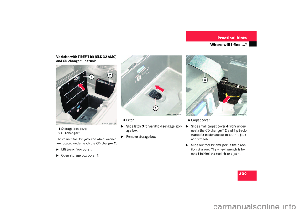 MERCEDES-BENZ SLK CLASS 2003  Owners Manual 209 Practical hints
Where will I find ...?
Vehicles with TIREFIT kit (SLK 32 AMG) 
and CD changer* in trunk
1Storage box cover
2CD changer*
The vehicle tool kit, jack and wheel wrench 
are located und