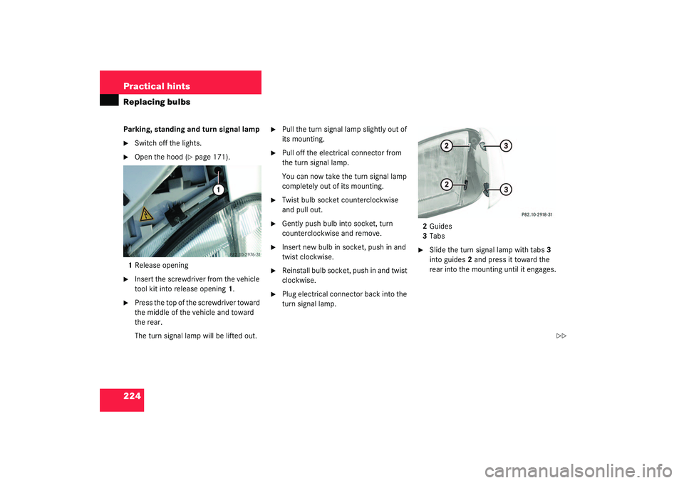 MERCEDES-BENZ SLK CLASS 2003  Owners Manual 224 Practical hintsReplacing bulbsParking, standing and turn signal lamp
Switch off the lights.

Open the hood (
page 171).
1Release opening

Insert the screwdriver from the vehicle 
tool kit into