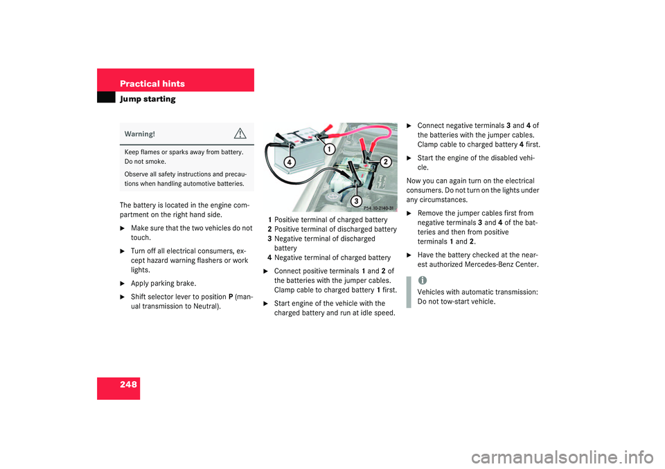 MERCEDES-BENZ SLK CLASS 2003  Owners Manual 248 Practical hintsJump startingThe battery is located in the engine com-
partment on the right hand side.
Make sure that the two vehicles do not 
touch.

Turn off all electrical consumers, ex-
cept