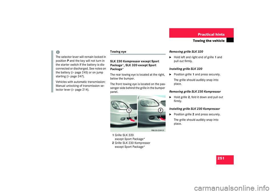 MERCEDES-BENZ SLK CLASS 2003  Owners Manual 251 Practical hints
Towing the vehicle
Towing eye
SLK 230 Kompressor except Sport 
Package*, SLK 320 except Sport 
Package*
The rear towing eye is located at the right, 
below the bumper.
The front to