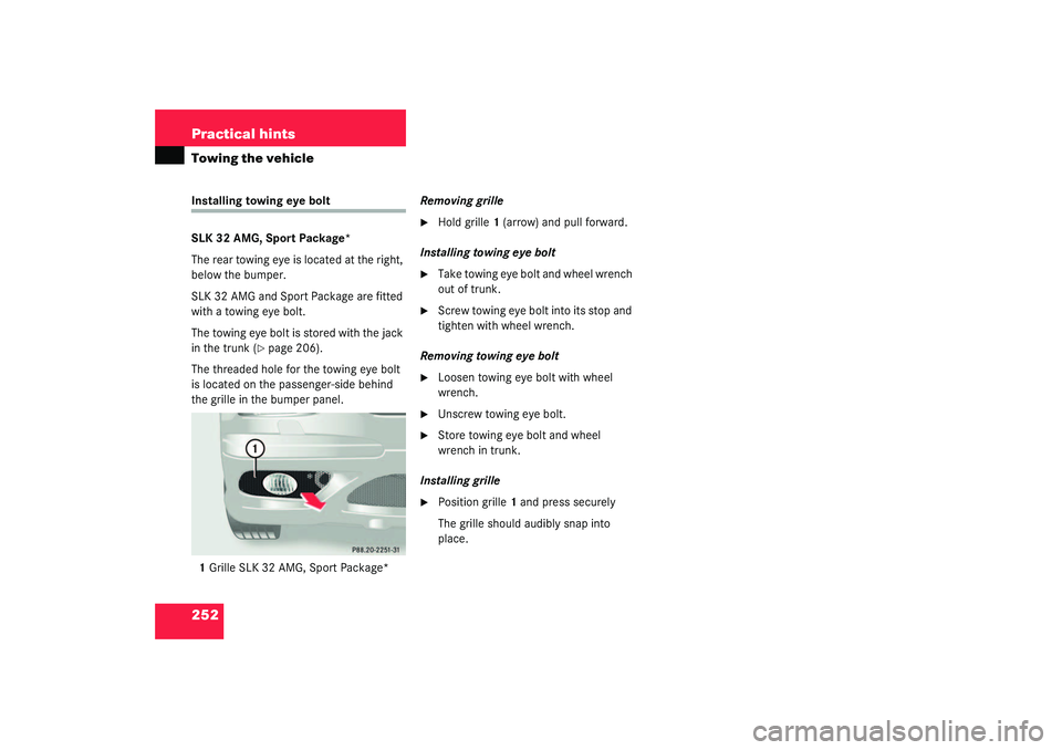 MERCEDES-BENZ SLK CLASS 2003  Owners Manual 252 Practical hintsTowing the vehicleInstalling towing eye bolt
SLK 32 AMG, Sport Package*
The rear towing eye is located at the right, 
below the bumper.
SLK 32 AMG and Sport Package are fitted 
with