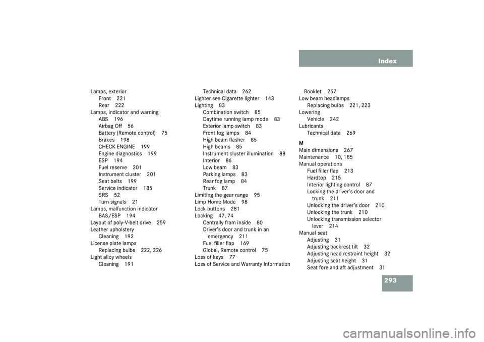 MERCEDES-BENZ SLK CLASS 2003  Owners Manual 293 Index
Lamps, exterior
Front 221
Rear 222
Lamps, indicator and warning
ABS 196
Airbag Off 56
Battery (Remote control) 75
Brakes 198
CHECK ENGINE 199
Engine diagnostics 199
ESP 194
Fuel reserve 201
