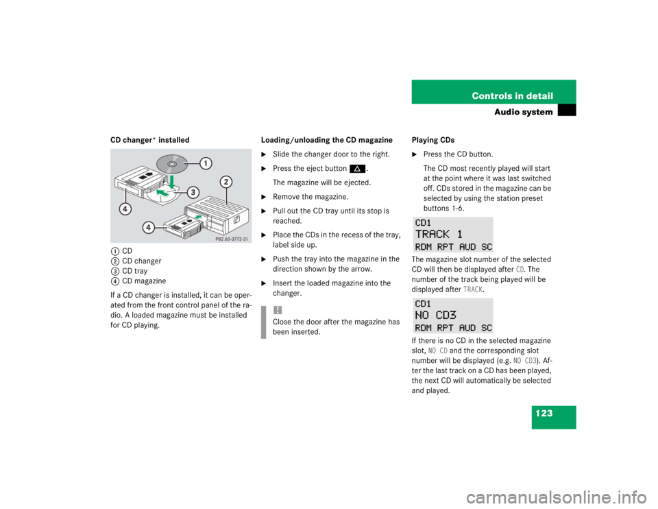 MERCEDES-BENZ SLK CLASS 2004  Owners Manual 123 Controls in detail
Audio system
CD changer* installed
1CD
2CD changer
3CD tray
4CD magazine
If a CD changer is installed, it can be oper-
ated from the front control panel of the ra-
dio. A loaded