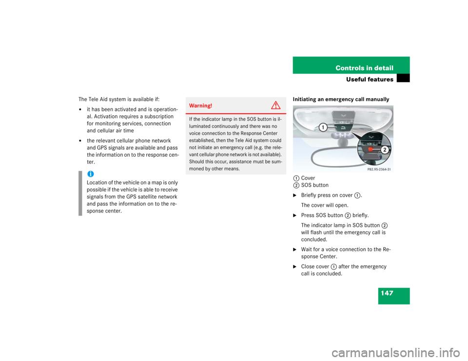 MERCEDES-BENZ SLK CLASS 2004  Owners Manual 147 Controls in detail
Useful features
The Tele Aid system is available if:
it has been activated and is operation-
al. Activation requires a subscription 
for monitoring services, connection 
and ce