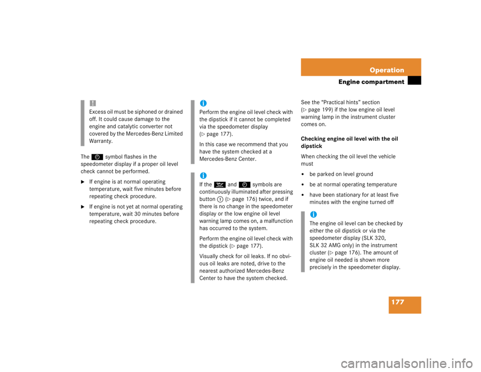 MERCEDES-BENZ SLK CLASS 2004  Owners Manual 177 Operation
Engine compartment
TheI symbol flashes in the 
speedometer display if a proper oil level 
check cannot be performed.
If engine is at normal operating 
temperature, wait five minutes bef