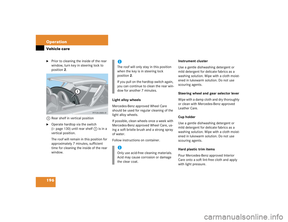 MERCEDES-BENZ SLK CLASS 2004  Owners Manual 196 OperationVehicle care
Prior to cleaning the inside of the rear 
window, turn key in steering lock to 
position2.
1Rear shelf in vertical position

Operate hardtop via the switch 
(page 130) unt