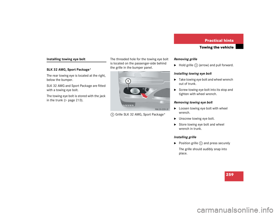 MERCEDES-BENZ SLK CLASS 2004  Owners Manual 259 Practical hints
Towing the vehicle
Installing towing eye bolt
SLK 32 AMG, Sport Package*
The rear towing eye is located at the right, 
below the bumper.
SLK 32 AMG and Sport Package are fitted 
wi