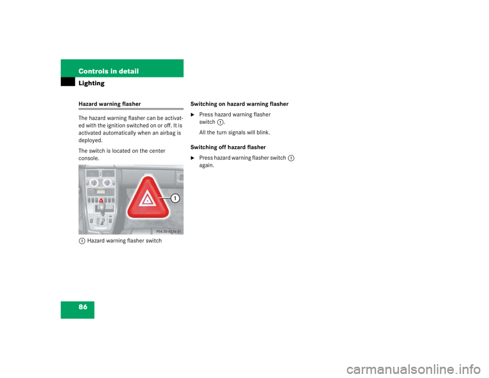 MERCEDES-BENZ SLK CLASS 2004 Manual Online 86 Controls in detailLightingHazard warning flasher
The hazard warning flasher can be activat-
ed with the ignition switched on or off. It is 
activated automatically when an airbag is 
deployed.
The 