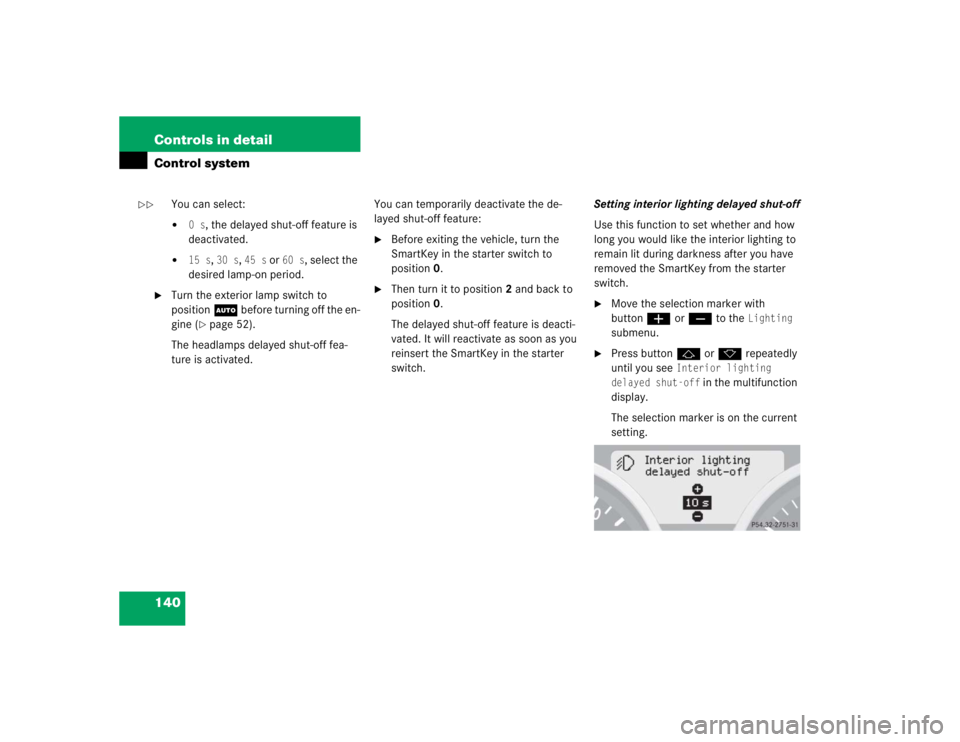 MERCEDES-BENZ SLK CLASS 2005  Owners Manual 140 Controls in detailControl system
You can select:
0s
, the delayed shut-off feature is 
deactivated.

15 s
, 30 s
, 45 s
 or 
60 s
, select the 
desired lamp-on period.

Turn the exterior lamp s