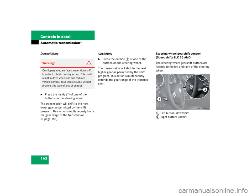 MERCEDES-BENZ SLK CLASS 2005  Owners Manual 162 Controls in detailAutomatic transmission*Downshifting
Press the inside1 of one of the 
buttons on the steering wheel.
The transmission will shift to the next 
lower gear as permitted by the shift