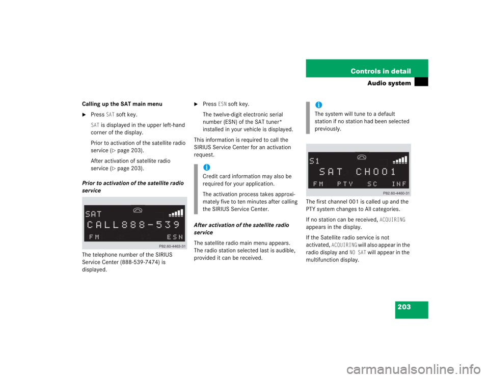 MERCEDES-BENZ SLK CLASS 2005  Owners Manual 203 Controls in detail
Audio system
Calling up the SAT main menu
Press 
SAT
 soft key.
SAT
 is displayed in the upper left-hand 
corner of the display.
Prior to activation of the satellite radio 
ser