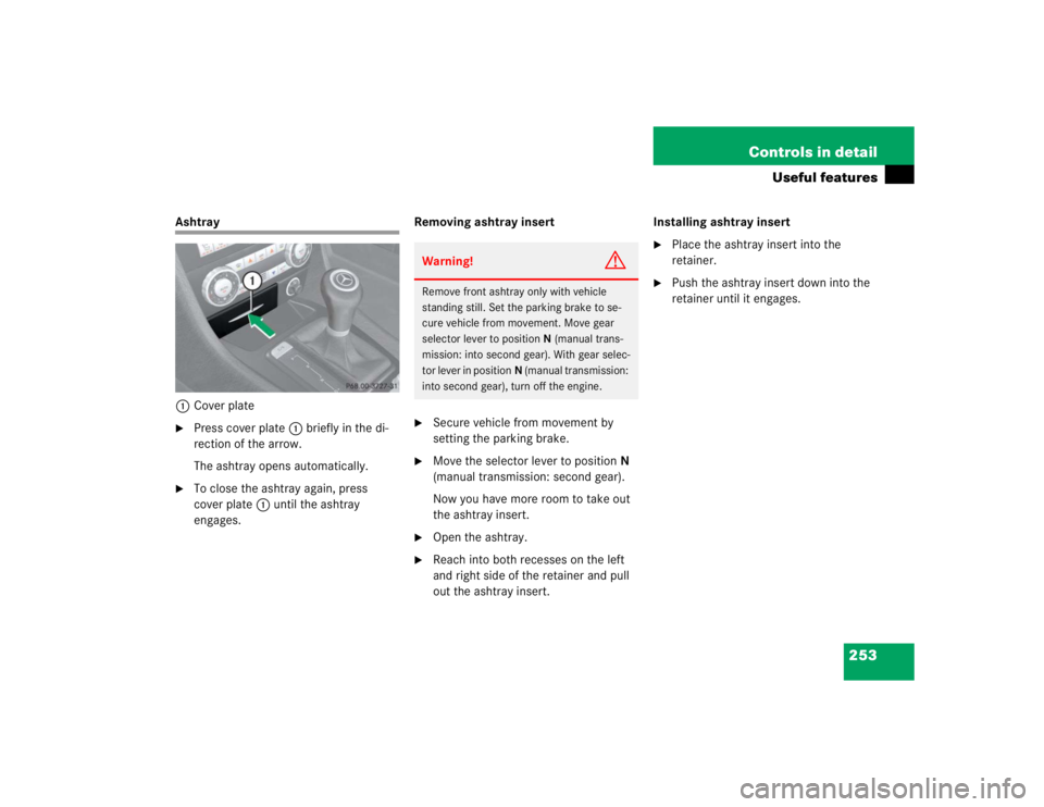 MERCEDES-BENZ SLK CLASS 2005  Owners Manual 253 Controls in detail
Useful features
Ashtray
1Cover plate
Press cover plate1 briefly in the di-
rection of the arrow.
The ashtray opens automatically.

To close the ashtray again, press 
cover pla
