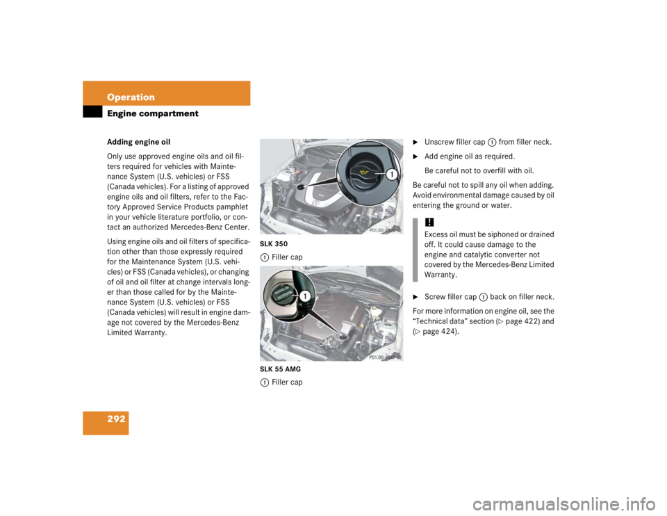 MERCEDES-BENZ SLK CLASS 2005  Owners Manual 292 OperationEngine compartmentAdding engine oil
Only use approved engine oils and oil fil-
ters required for vehicles with Mainte-
nance System (U.S. vehicles) or FSS 
(Canada vehicles). For a listin