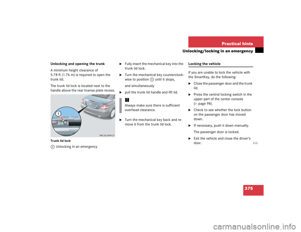 MERCEDES-BENZ SLK CLASS 2005  Owners Manual 375 Practical hints
Unlocking/locking in an emergency
Unlocking and opening the trunk
A minimum height clearance of 
5.78 ft (1.76 m) is required to open the 
trunk lid.
The trunk lid lock is located 