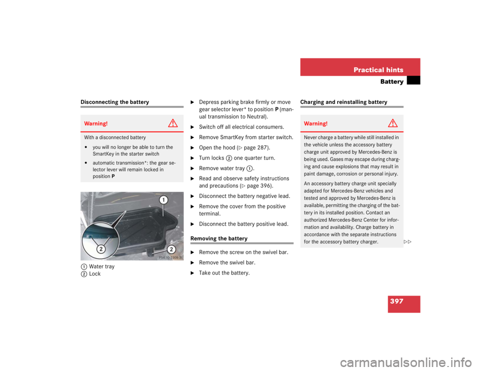 MERCEDES-BENZ SLK CLASS 2005  Owners Manual 397 Practical hints
Battery
Disconnecting the battery
1Water tray
2Lock

Depress parking brake firmly or move 
g e a r  s e l ec t o r  le v e r *  t o  p o s it io nP (man-
ual transmission to Neutr