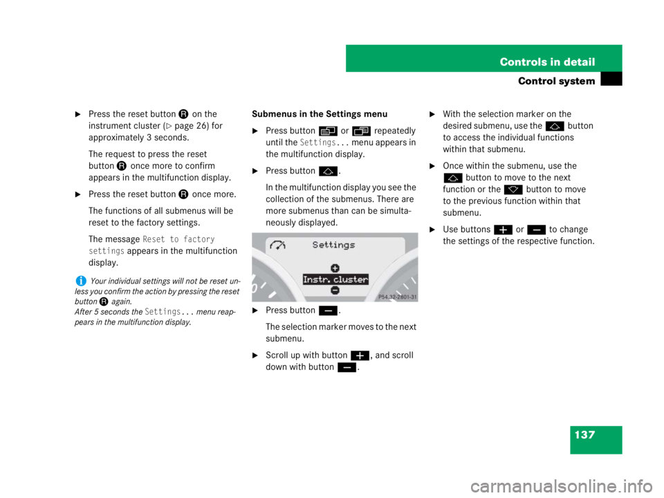 MERCEDES-BENZ SLK CLASS 2007  Owners Manual 137 Controls in detail
Control system
Press the reset button Jon the 
instrument cluster (
page 26) for 
approximately 3 seconds.
The request to press the reset 
buttonJonce more to confirm 
appears