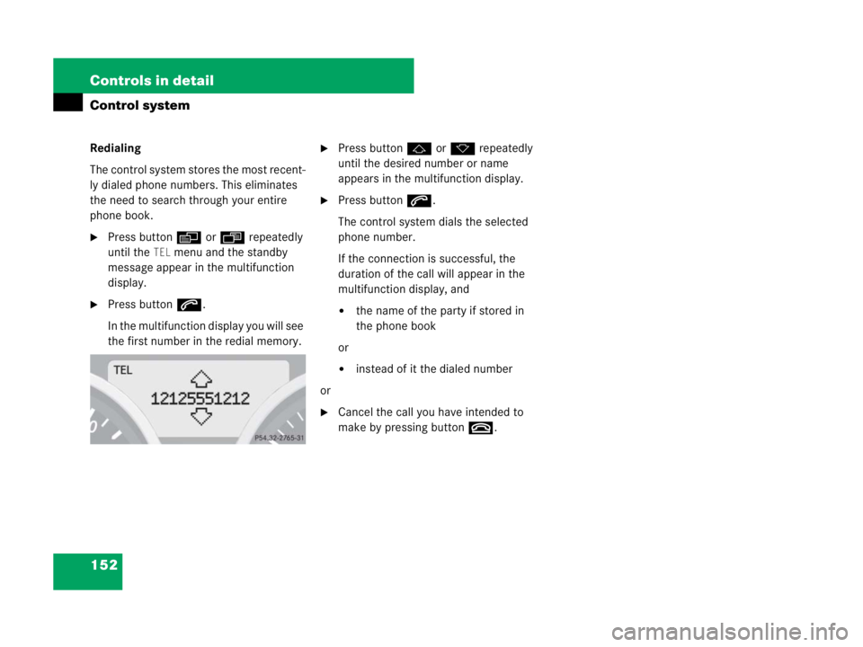 MERCEDES-BENZ SLK CLASS 2007  Owners Manual 152 Controls in detail
Control system
Redialing
The control system stores the most recent-
ly dialed phone numbers. This eliminates 
the need to search through your entire 
phone book.
Press buttonè