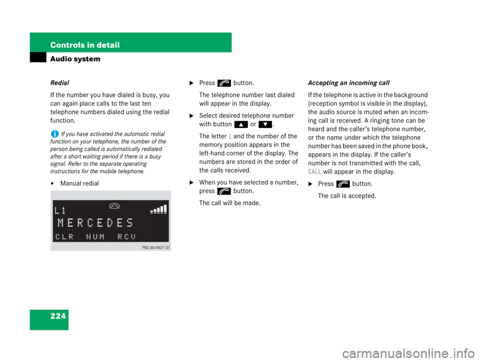 MERCEDES-BENZ SLK CLASS 2007  Owners Manual 224 Controls in detail
Audio system
Redial
If the number you have dialed is busy, you 
can again place calls to the last ten 
telephone numbers dialed using the redial 
function.
Manual redial
Press