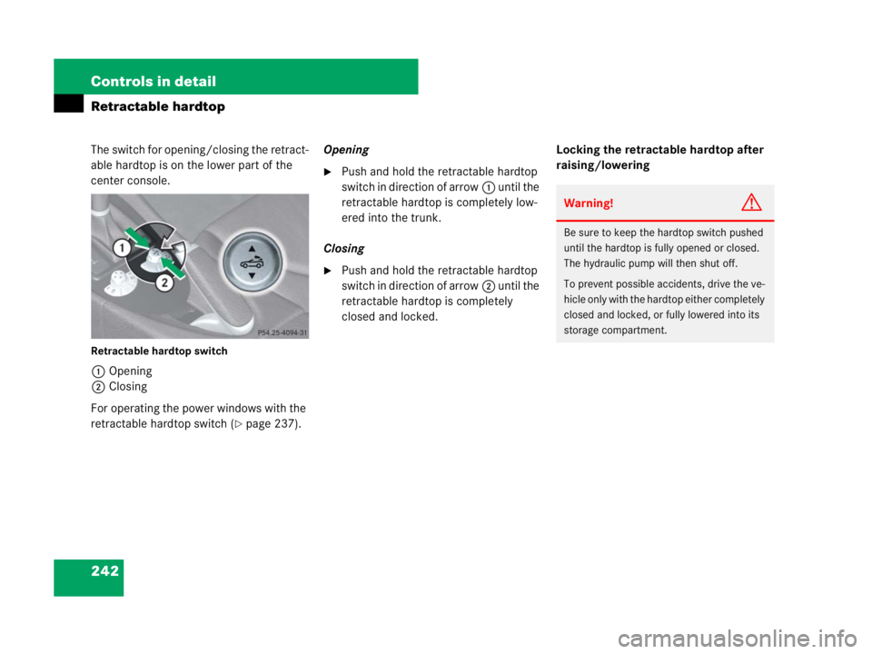 MERCEDES-BENZ SLK CLASS 2007  Owners Manual 242 Controls in detail
Retractable hardtop
The switch for opening/closing the retract-
able hardtop is on the lower part of the 
center console.
Retractable hardtop switch
1Opening
2Closing
For operat