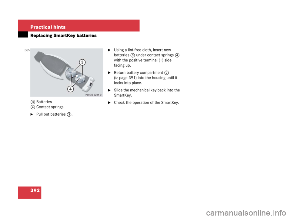 MERCEDES-BENZ SLK CLASS 2007  Owners Manual 392 Practical hints
Replacing SmartKey batteries
3Batteries
4Contact springs
Pull out batteries 3.
Using a lint-free cloth, insert new 
batteries3 under contact springs4 
with the positive terminal 