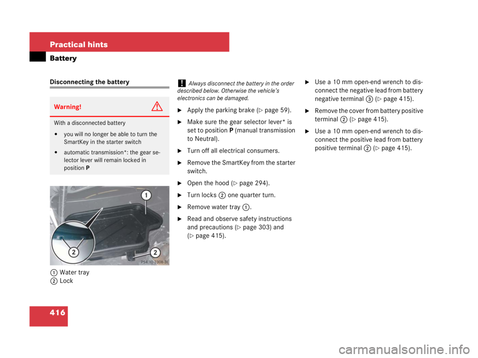 MERCEDES-BENZ SLK CLASS 2007  Owners Manual 416 Practical hints
Battery
Disconnecting the battery
1Water tray
2Lock
Apply the parking brake (page 59).
Make sure the gear selector lever* is 
set to positionP (manual transmission 
to Neutral).