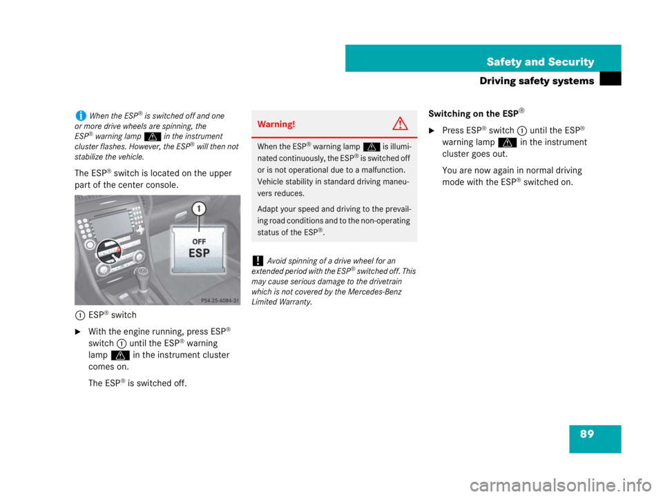 MERCEDES-BENZ SLK CLASS 2007 Manual Online 89 Safety and Security
Driving safety systems
The ESP® switch is located on the upper 
part of the center console.
1ESP
® switch
With the engine running, press ESP® 
switch1 until the ESP® warnin
