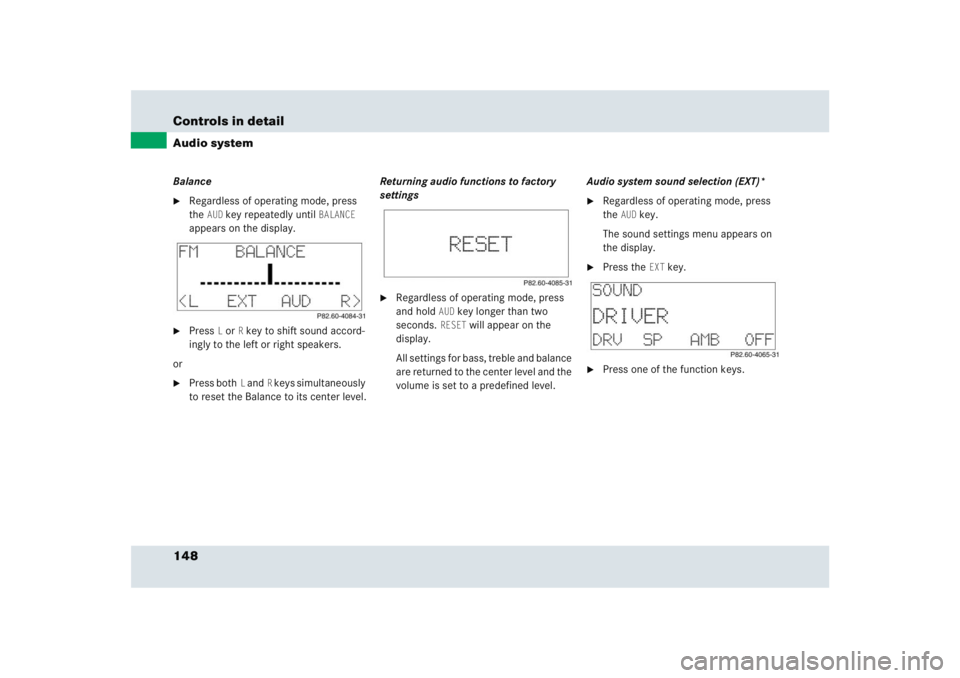MERCEDES-BENZ SLR CLASS 2005  Owners Manual 148 Controls in detailAudio systemBalance
Regardless of operating mode, press 
the
AUD
 key repeatedly until
BALANCE
 
appears on the display.

Press
L or
R key to shift sound accord-
ingly to the l