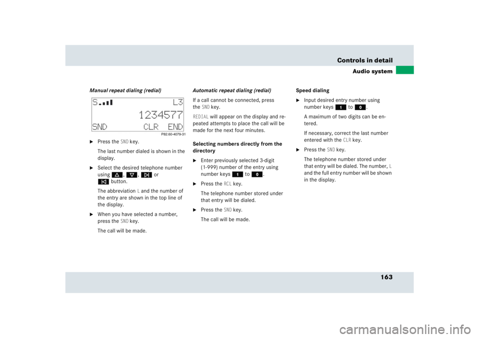MERCEDES-BENZ SLR CLASS 2005  Owners Manual 163 Controls in detail
Audio system
Manual repeat dialing (redial)
Press the
SND
 key.
The last number dialed is shown in the 
display.

Select the desired telephone number 
usingd, c, f or 
ebutton