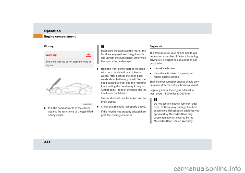 MERCEDES-BENZ SLR CLASS 2005  Owners Manual 246 OperationEngine compartmentClosing
Pull the hood upwards in the center, 
against the resistance of the gas-filled 
spring struts.

Hold the front center part of the hood 
with both hands and pus