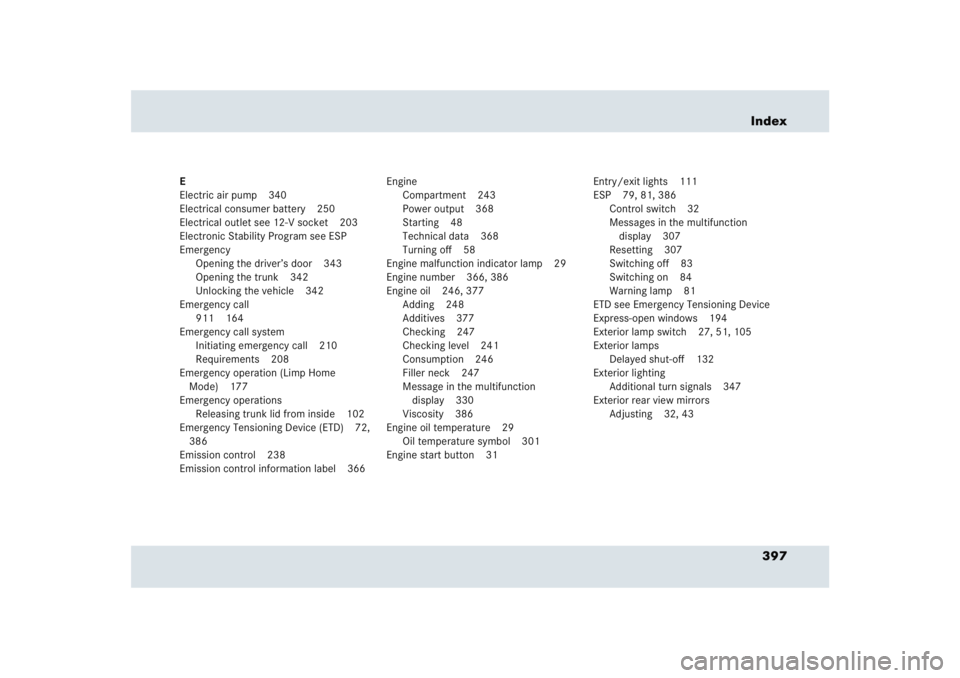 MERCEDES-BENZ SLR CLASS 2005  Owners Manual 397 Index
E
Electric air pump 340
Electrical consumer battery 250
Electrical outlet see 12-V socket 203
Electronic Stability Program see ESP
Emergency
Opening the driver’s door 343
Opening the trunk