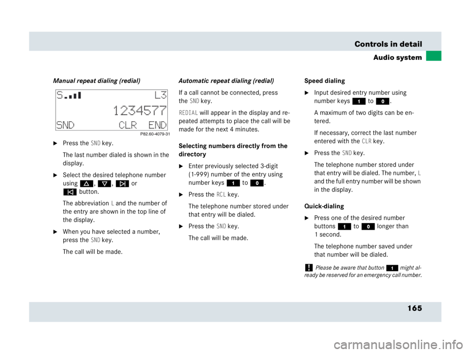 MERCEDES-BENZ SLR CLASS 2007  Owners Manual 165 Controls in detail
Audio system
Manual repeat dialing (redial)
Press theSND key.
The last number dialed is shown in the 
display.
Select the desired telephone number 
usingd, c, f or 
ebutton.
T
