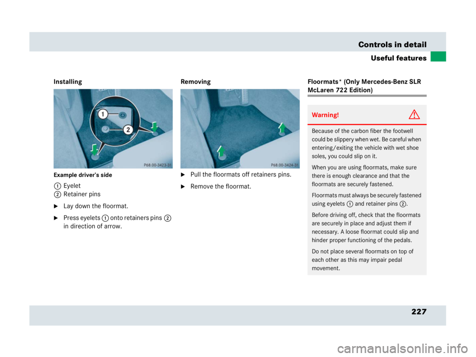 MERCEDES-BENZ SLR CLASS 2007  Owners Manual 227 Controls in detail
Useful features
Installing
Example driver’s side
1Eyelet
2Retainer pins
Lay down the floormat.
Press eyelets 1 onto retainers pins2 
in direction of arrow. Removing
Pull th