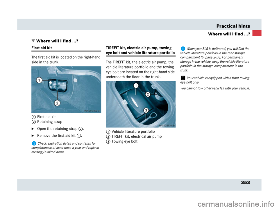 MERCEDES-BENZ SLR CLASS 2007  Owners Manual 353 Practical hints
Where will I find ...?
Where will I find ...?
First aid kit
The first aid kit is located on the right-hand 
side in the trunk.
1First aid kit
2Retaining strap
Open the retaining 