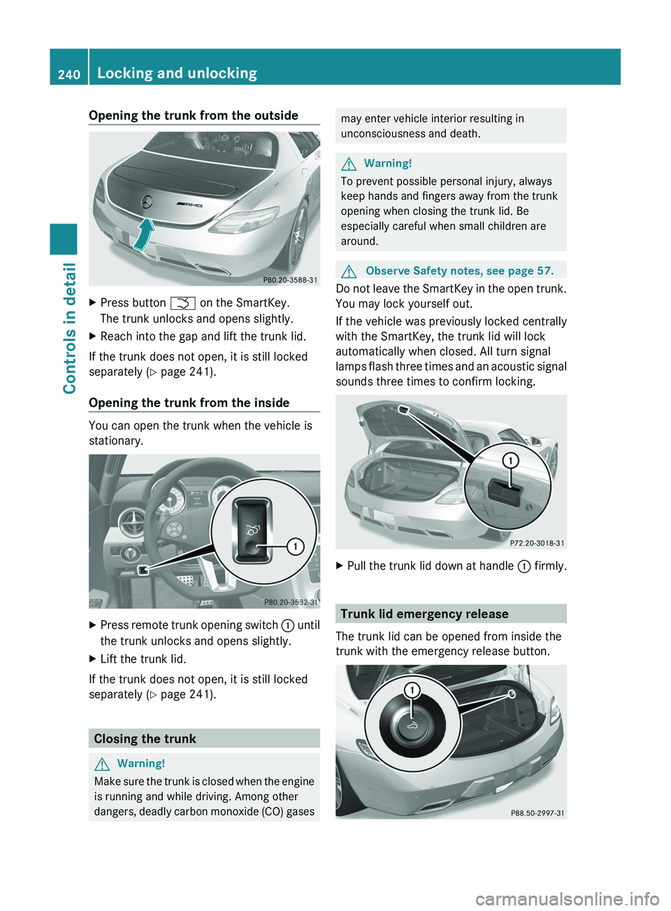 MERCEDES-BENZ SLS AMG 2011 Owners Manual Opening the trunk from the outsideXPress button \000T on the SmartKey.
The trunk unlocks and opens slightly.
XReach into the gap and lift the trunk lid.
If the trunk does not open, it is still locked
MERCEDES-BENZ SLS AMG 2011 Owners Manual Opening the trunk from the outsideXPress button \000T on the SmartKey.
The trunk unlocks and opens slightly.
XReach into the gap and lift the trunk lid.
If the trunk does not open, it is still locked