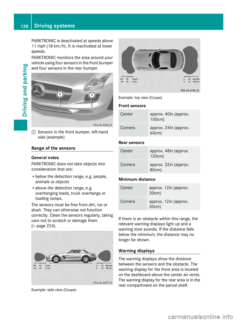 MERCEDES-BENZ SLS AMG 2013 Owners Manual PARKTRONIC is deactivated at speeds above
11 mph (18 km/h). It is reactivated at lower
speeds.
PARKTRONIC monitors the area around your
vehicle using four sensors in the front bumper
and four sensors MERCEDES-BENZ SLS AMG 2013 Owners Manual PARKTRONIC is deactivated at speeds above
11 mph (18 km/h). It is reactivated at lower
speeds.
PARKTRONIC monitors the area around your
vehicle using four sensors in the front bumper
and four sensors