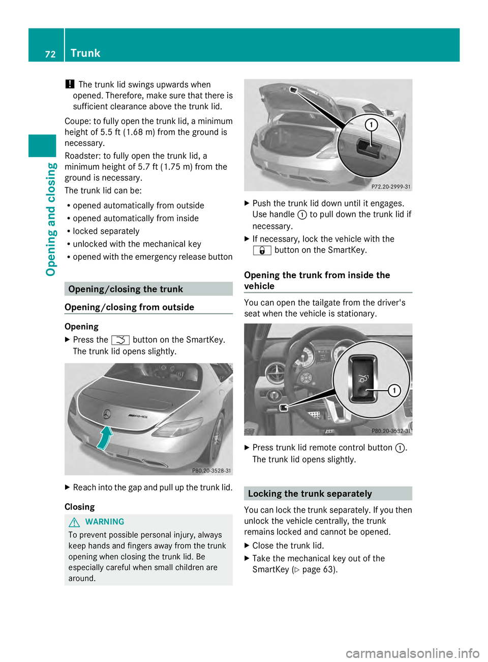 MERCEDES-BENZ SLS AMG 2013 Owners Guide !
The trunk lid swings upwards when
opened. Therefore, make sure that there is
sufficient clearance above the trunk lid.
Coupe: to fully open the trunk lid, a minimum
height of 5.5 ft (1.68 m) from th