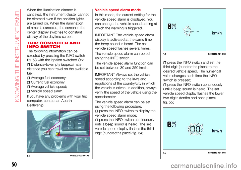 Abarth 124 Spider 2016  Owner handbook (in English) When the illumination dimmer is
canceled, the instrument cluster cannot
be dimmed even if the position lights
are turned on. When the illumination
dimmer is canceled, the screen in the
center display 