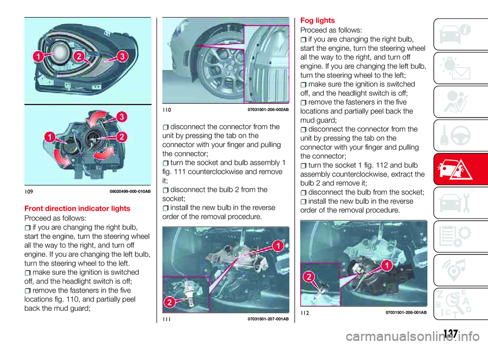 Abarth 124 Spider 2018  Owner handbook (in English) Front direction indicator lights
Proceed as follows:
if you are changing the right bulb,
start the engine, turn the steering wheel
all the way to the right, and turn off
engine. If you are changing th