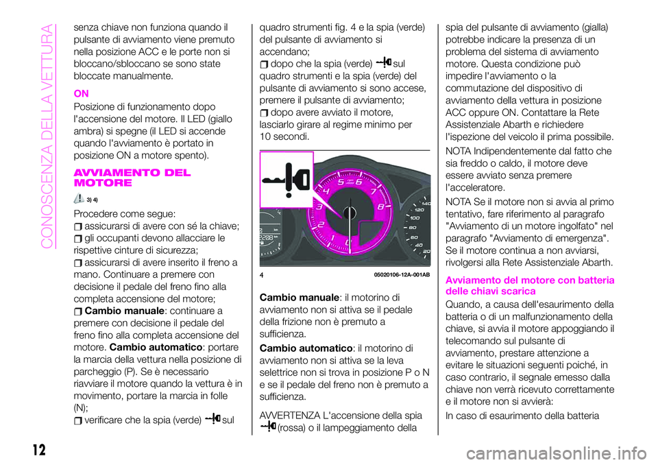 Abarth 124 Spider 2019  Libretto Uso Manutenzione (in Italian) senza chiave non funziona quando il
pulsante di avviamento viene premuto
nella posizione ACC e le porte non si
bloccano/sbloccano se sono state
bloccate manualmente.
ON
Posizione di funzionamento dopo