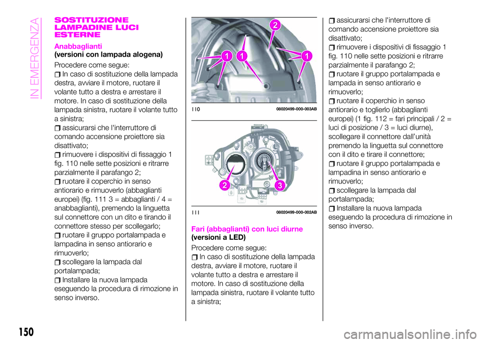Abarth 124 Spider 2021 Libretto Uso Manutenzione (in Italian) SOSTITUZIONE
LAMPADINE LUCI
ESTERNE
Anabbaglianti(versioni con lampada alogena)
Procedere come segue:
In caso di sostituzione della lampada
destra, avviare il motore, ruotare il
volante tutto a destra Abarth 124 Spider 2021 Libretto Uso Manutenzione (in Italian) SOSTITUZIONE
LAMPADINE LUCI
ESTERNE
Anabbaglianti(versioni con lampada alogena)
Procedere come segue:
In caso di sostituzione della lampada
destra, avviare il motore, ruotare il
volante tutto a destra