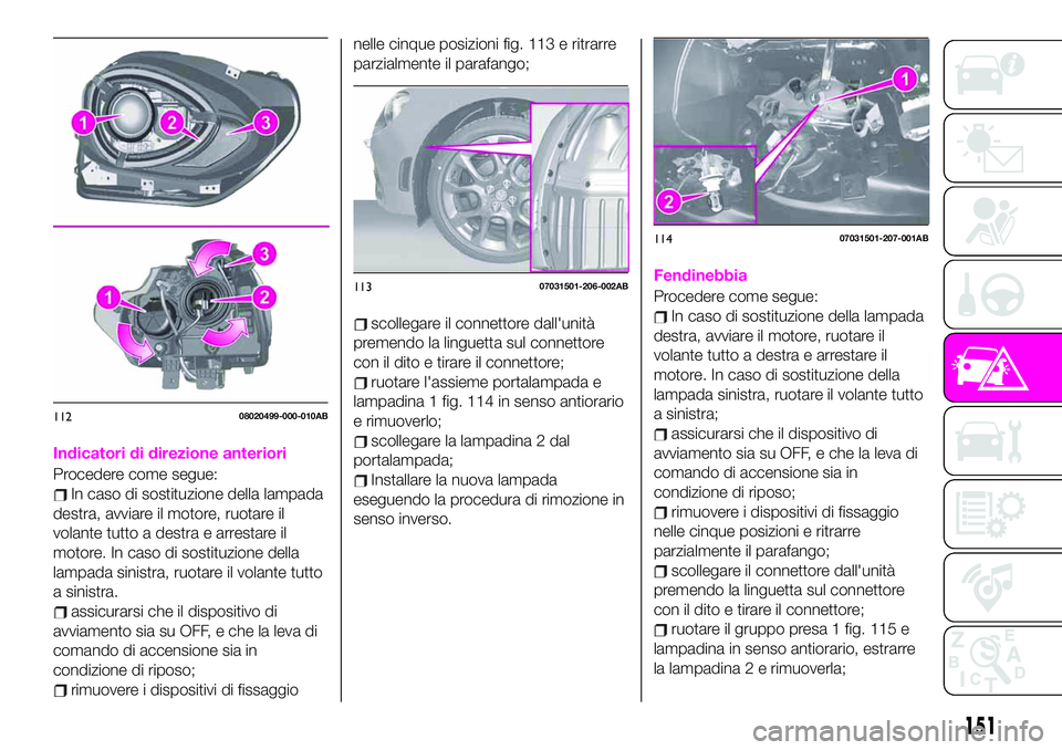 Abarth 124 Spider 2021 Libretto Uso Manutenzione (in Italian) Indicatori di direzione anteriori
Procedere come segue:
In caso di sostituzione della lampada
destra, avviare il motore, ruotare il
volante tutto a destra e arrestare il
motore. In caso di sostituzion Abarth 124 Spider 2021 Libretto Uso Manutenzione (in Italian) Indicatori di direzione anteriori
Procedere come segue:
In caso di sostituzione della lampada
destra, avviare il motore, ruotare il
volante tutto a destra e arrestare il
motore. In caso di sostituzion