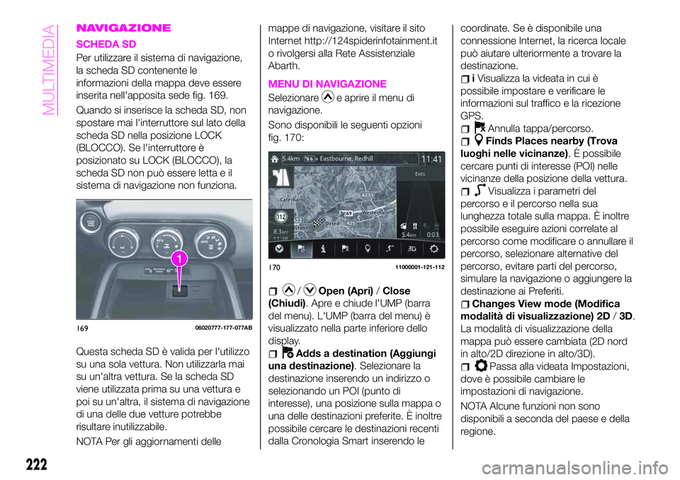 Abarth 124 Spider 2020 Libretto Uso Manutenzione (in Italian) NAVIGAZIONE
SCHEDA SD
Per utilizzare il sistema di navigazione,
la scheda SD contenente le
informazioni della mappa deve essere
inserita nell'apposita sede fig. 169.
Quando si inserisce la scheda Abarth 124 Spider 2020 Libretto Uso Manutenzione (in Italian) NAVIGAZIONE
SCHEDA SD
Per utilizzare il sistema di navigazione,
la scheda SD contenente le
informazioni della mappa deve essere
inserita nell'apposita sede fig. 169.
Quando si inserisce la scheda
