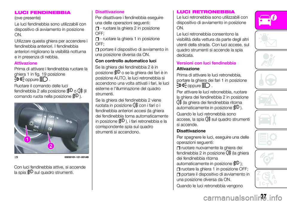 Abarth 124 Spider 2021  Libretto Uso Manutenzione (in Italian) LUCI RETRONEBBIA
Le luci retronebbia sono utilizzabili con
dispositivo di avviamento in posizione
ON.
Le luci retronebbia consentono la
visibilità della vettura da parte degli altri
utenti della stra