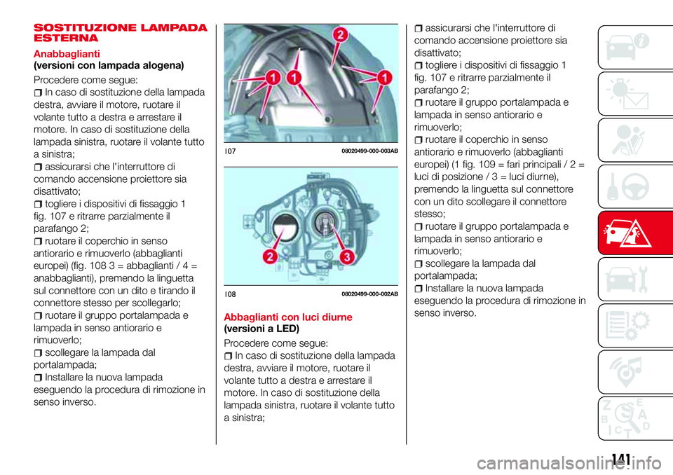 Abarth 124 Spider 2016  Libretto Uso Manutenzione (in Italian) SOSTITUZIONE LAMPADA
ESTERNA
Anabbaglianti
(versioni con lampada alogena)
Procedere come segue:
In caso di sostituzione della lampada
destra, avviare il motore, ruotare il
volante tutto a destra e arr