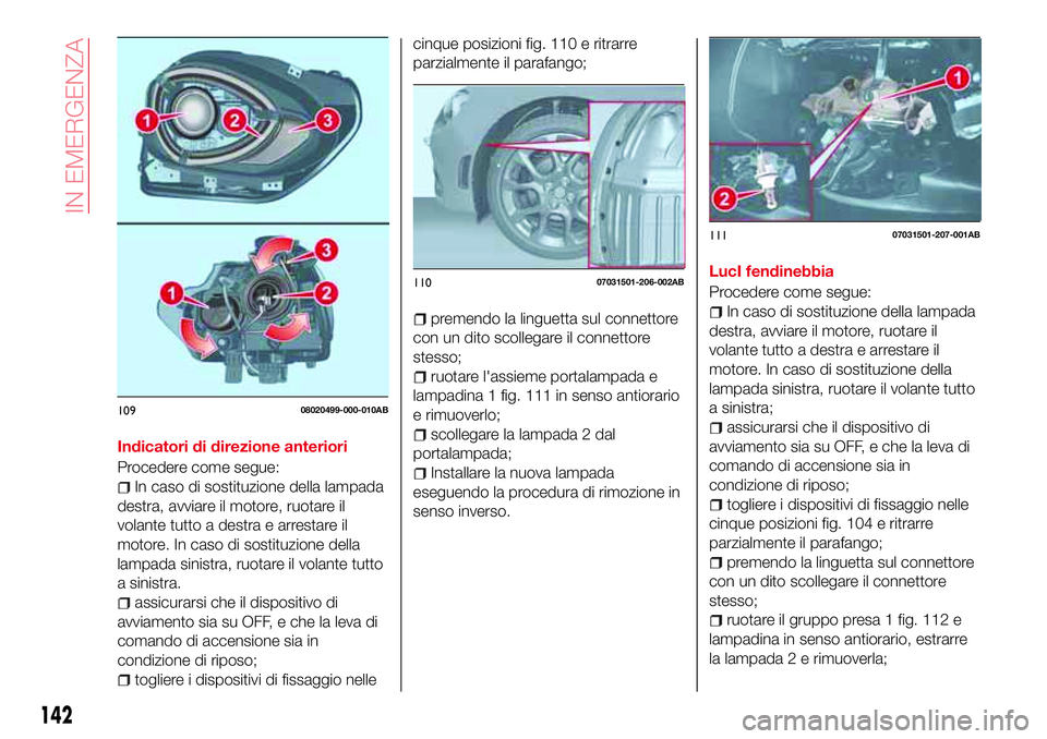 Abarth 124 Spider 2016  Libretto Uso Manutenzione (in Italian) Indicatori di direzione anteriori
Procedere come segue:
In caso di sostituzione della lampada
destra, avviare il motore, ruotare il
volante tutto a destra e arrestare il
motore. In caso di sostituzion