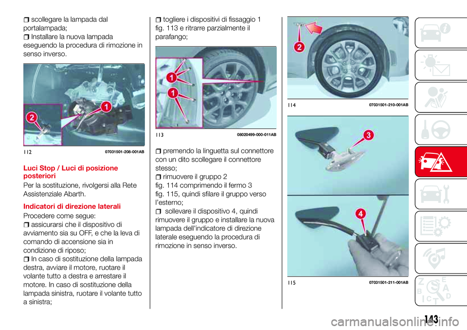 Abarth 124 Spider 2016  Libretto Uso Manutenzione (in Italian) scollegare la lampada dal
portalampada;
Installare la nuova lampada
eseguendo la procedura di rimozione in
senso inverso.
Luci Stop / Luci di posizione
posteriori
Per la sostituzione, rivolgersi alla 