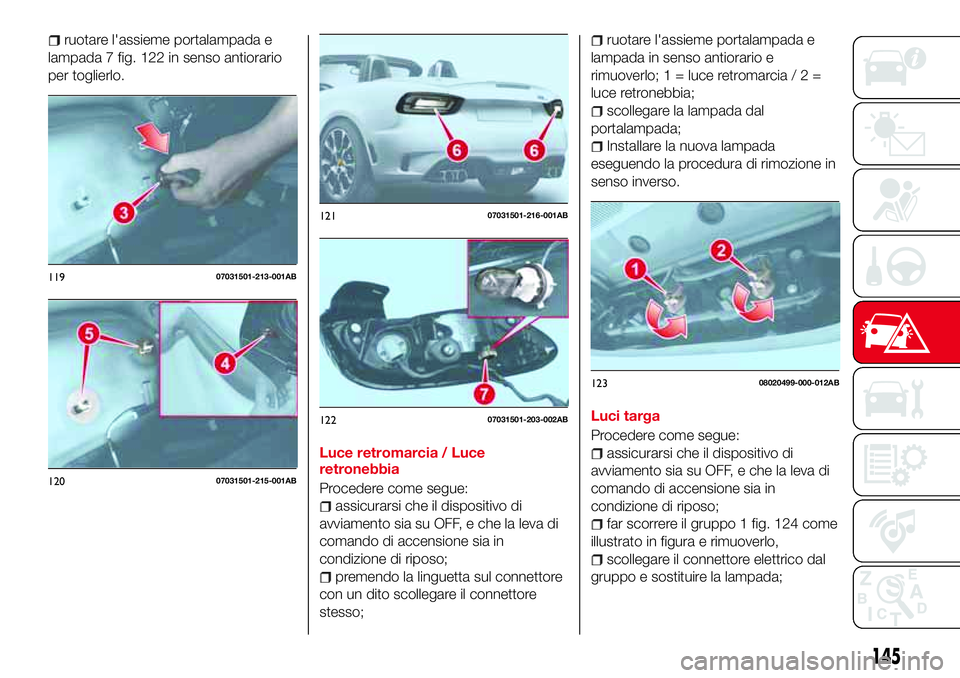 Abarth 124 Spider 2016  Libretto Uso Manutenzione (in Italian) ruotare l'assieme portalampada e
lampada 7 fig. 122 in senso antiorario
per toglierlo.
Luce retromarcia / Luce
retronebbia
Procedere come segue:
assicurarsi che il dispositivo di
avviamento sia su